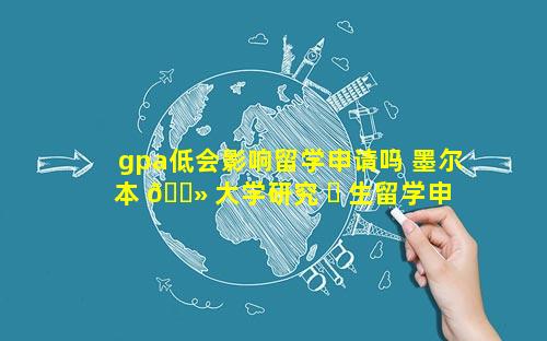 gpa低会影响留学申请吗 墨尔本 🌻 大学研究 ☘ 生留学申请条件gpa